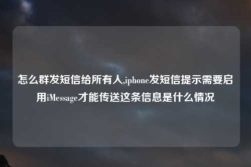怎么群发短信给所有人,iphone发短信提示需要启用iMessage才能传送这条信息是什么情况