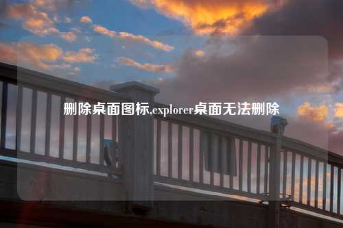 删除桌面图标,explorer桌面无法删除