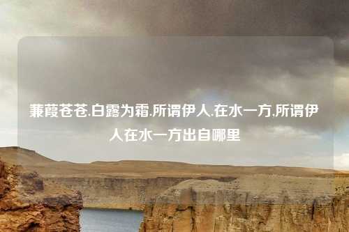 蒹葭苍苍.白露为霜.所谓伊人.在水一方,所谓伊人在水一方出自哪里