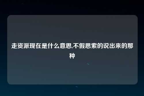 走资派现在是什么意思,不假思索的说出来的那种