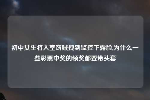 初中女生将入室窃贼拽到监控下露脸,为什么一些彩票中奖的领奖都要带头套