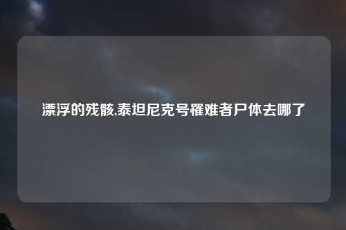 漂浮的残骸,泰坦尼克号罹难者尸体去哪了
