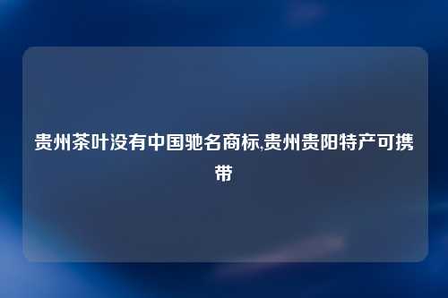 贵州茶叶没有中国驰名商标,贵州贵阳特产可携带