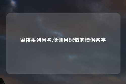 蜜桃系列网名,低调且深情的情侣名字