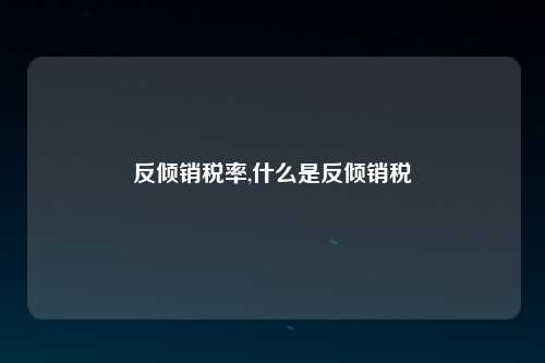 反倾销税率,什么是反倾销税