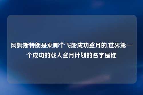 阿姆斯特朗是乘哪个飞船成功登月的,世界第一个成功的载人登月计划的名字是谁