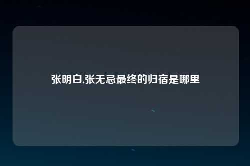 张明白,张无忌最终的归宿是哪里