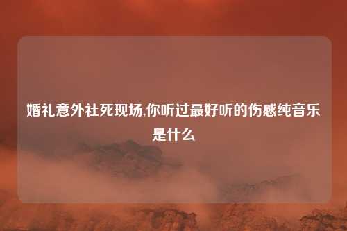 婚礼意外社死现场,你听过最好听的伤感纯音乐是什么