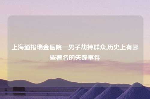 上海通报瑞金医院一男子劫持群众,历史上有哪些著名的失踪事件