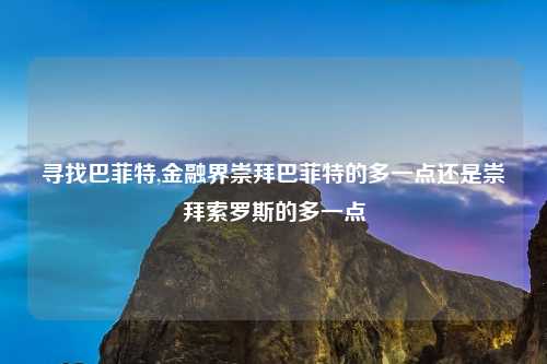 寻找巴菲特,金融界崇拜巴菲特的多一点还是崇拜索罗斯的多一点