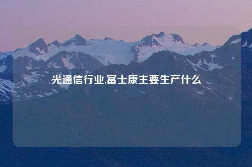 光通信行业,富士康主要生产什么