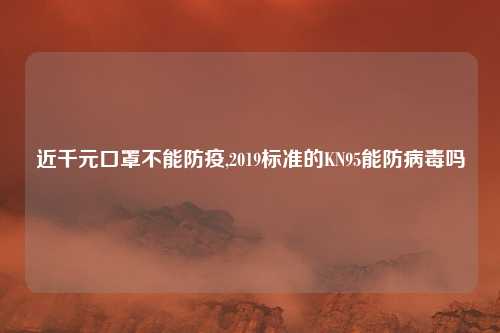 近千元口罩不能防疫,2019标准的KN95能防病毒吗