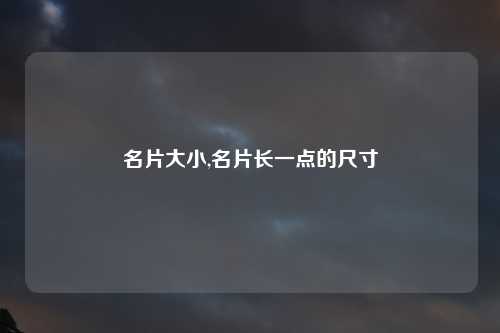 名片大小,名片长一点的尺寸