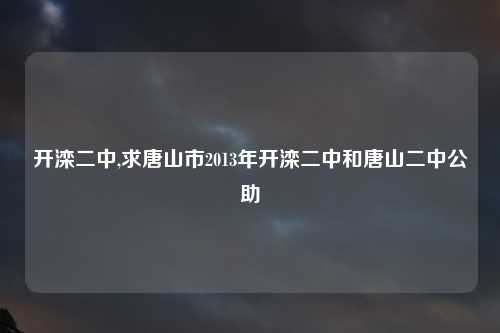开滦二中,求唐山市2013年开滦二中和唐山二中公助