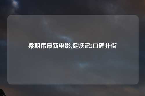 梁朝伟最新电影,捉妖记2口碑扑街