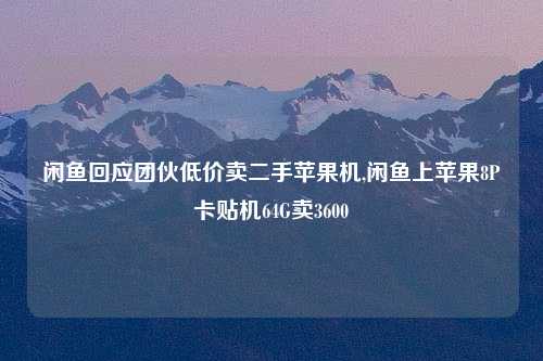 闲鱼回应团伙低价卖二手苹果机,闲鱼上苹果8P卡贴机64G卖3600