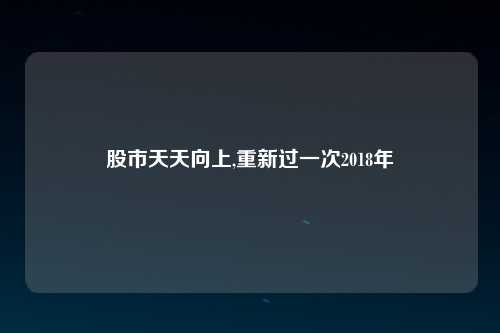 股市天天向上,重新过一次2018年