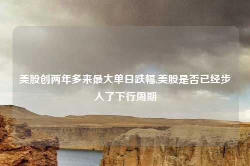 美股创两年多来最大单日跌幅,美股是否已经步入了下行周期