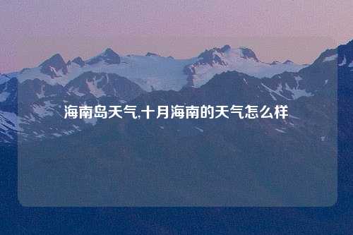 海南岛天气,十月海南的天气怎么样