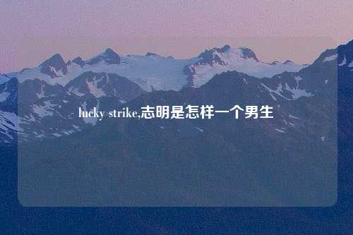 lucky strike,志明是怎样一个男生