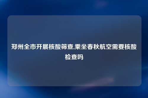 郑州全市开展核酸筛查,乘坐春秋航空需要核酸检查吗