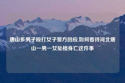 唐山多男子殴打女子警方回应,如何看待河北唐山一男一女坠楼身亡这件事
