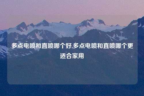 多点电喷和直喷哪个好,多点电喷和直喷哪个更适合家用