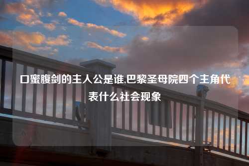 口蜜腹剑的主人公是谁,巴黎圣母院四个主角代表什么社会现象