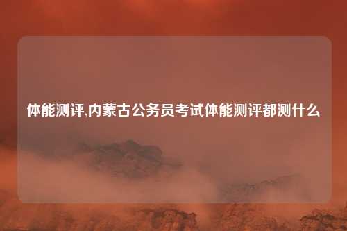 体能测评,内蒙古公务员考试体能测评都测什么
