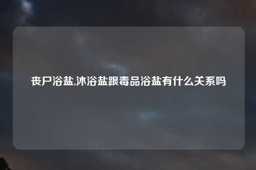 丧尸浴盐,沐浴盐跟毒品浴盐有什么关系吗