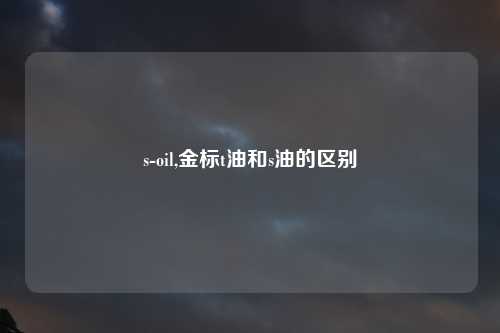 s-oil,金标t油和s油的区别