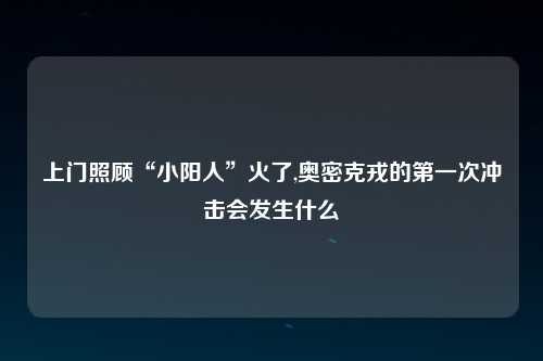 上门照顾“小阳人”火了,奥密克戎的第一次冲击会发生什么