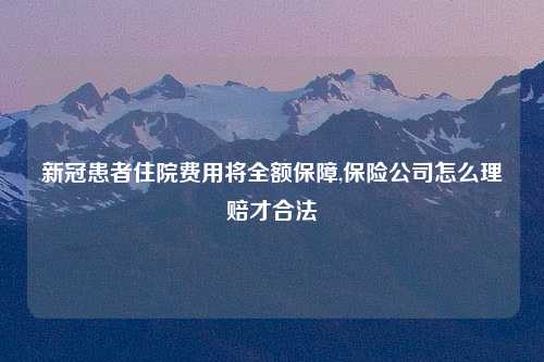 新冠患者住院费用将全额保障,保险公司怎么理赔才合法