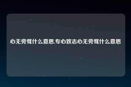 心无旁骛什么意思,专心致志心无旁骛什么意思