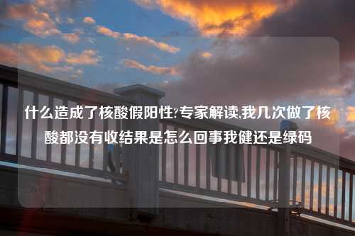 什么造成了核酸假阳性?专家解读,我几次做了核酸都没有收结果是怎么回事我健还是绿码