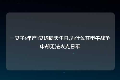 一女子6年产3女均同天生日,为什么在甲午战争中却无法攻克日军