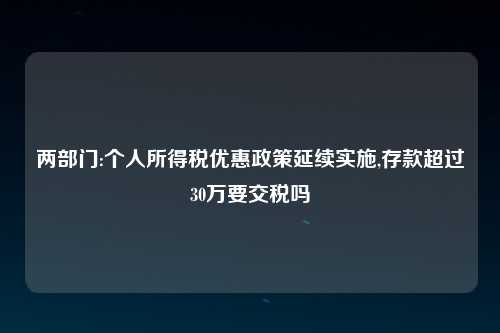 两部门:个人所得税优惠政策延续实施,存款超过30万要交税吗