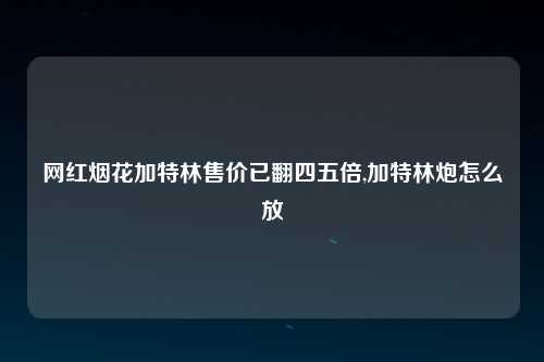 网红烟花加特林售价已翻四五倍,加特林炮怎么放