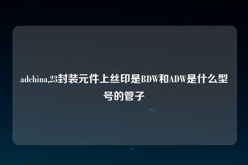 adchina,23封装元件上丝印是BDW和ADW是什么型号的管子