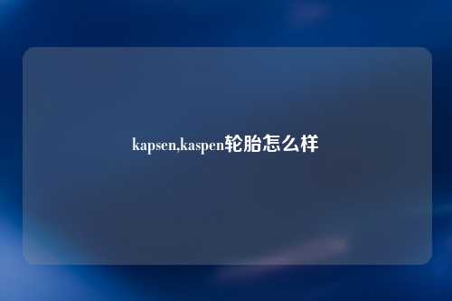 kapsen,kaspen轮胎怎么样