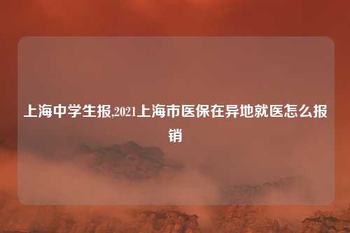 上海中学生报,2021上海市医保在异地就医怎么报销