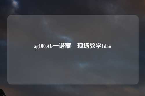 ag100,AG一诺蒙犽现场教学1dao