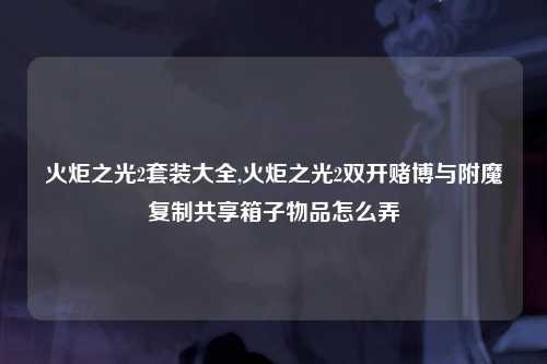 火炬之光2套装大全,火炬之光2双开赌博与附魔复制共享箱子物品怎么弄