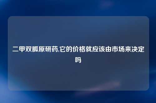 二甲双胍原研药,它的价格就应该由市场来决定吗