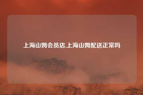 上海山姆会员店,上海山姆配送正常吗