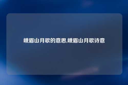 峨眉山月歌的意思,峨眉山月歌诗意