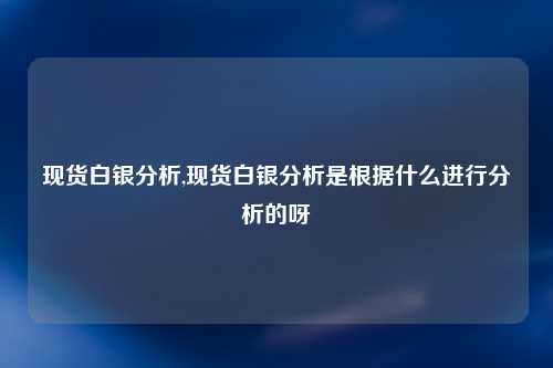 现货白银分析,现货白银分析是根据什么进行分析的呀