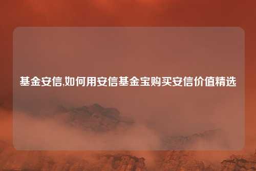 基金安信,如何用安信基金宝购买安信价值精选