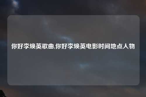 你好李焕英歌曲,你好李焕英电影时间地点人物