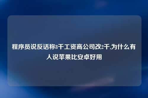 程序员说反话称8千工资高公司改2千,为什么有人说苹果比安卓好用